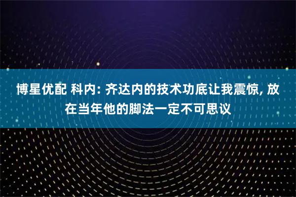 博星优配 科内: 齐达内的技术功底让我震惊, 放在当年他的脚法一定不可思议