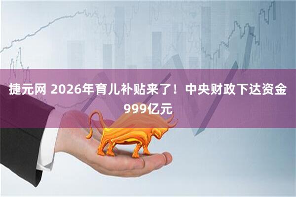 捷元网 2026年育儿补贴来了！中央财政下达资金999亿元