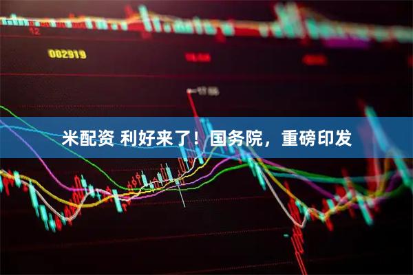 米配资 利好来了！国务院，重磅印发