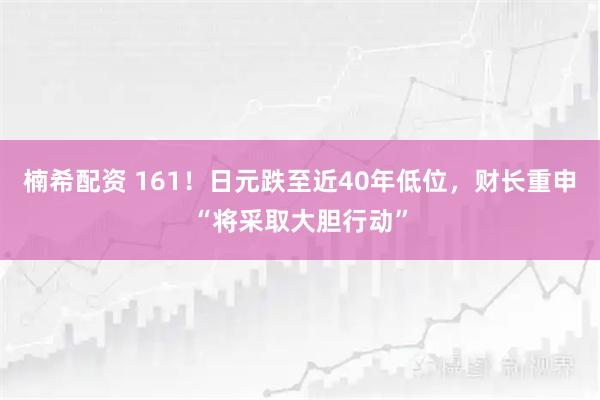 楠希配资 161！日元跌至近40年低位，财长重申“将采取大胆行动”