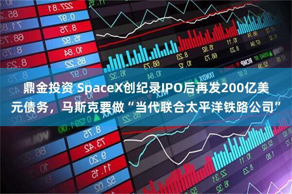 鼎金投资 SpaceX创纪录IPO后再发200亿美元债务，马斯克要做“当代联合太平洋铁路公司”