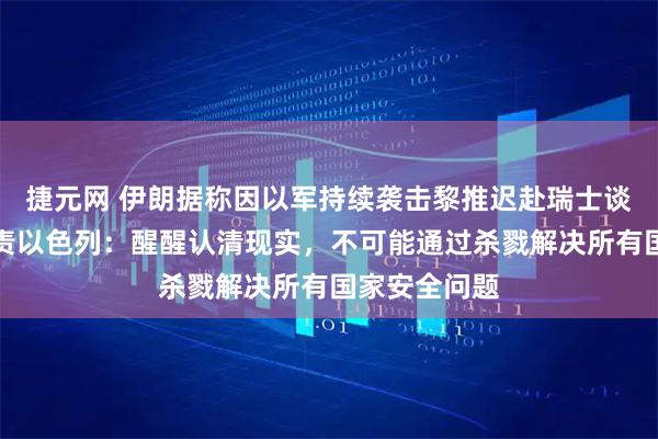 捷元网 伊朗据称因以军持续袭击黎推迟赴瑞士谈判，万斯指责以色列：醒醒认清现实，不可能通过杀戮解决所有国家安全问题