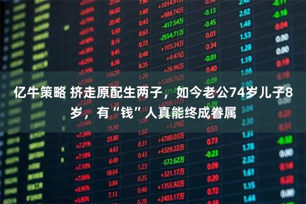 亿牛策略 挤走原配生两子，如今老公74岁儿子8岁，有“钱”人真能终成眷属