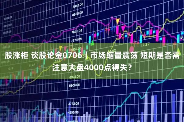 股涨柜 谈股论金0706丨市场缩量震荡 短期是否需注意大盘4000点得失？
