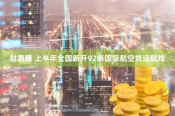 财惠赚 上半年全国新开92条国际航空货运航线