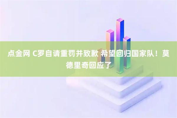 点金网 C罗自请重罚并致歉 希望回归国家队！莫德里奇回应了