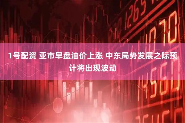 1号配资 亚市早盘油价上涨 中东局势发展之际预计将出现波动